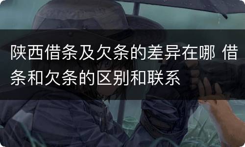 陕西借条及欠条的差异在哪 借条和欠条的区别和联系