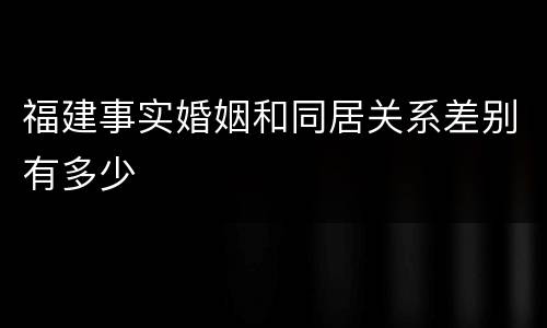 福建事实婚姻和同居关系差别有多少