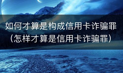 如何才算是构成信用卡诈骗罪（怎样才算是信用卡诈骗罪）