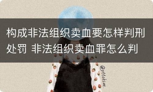 构成非法组织卖血要怎样判刑处罚 非法组织卖血罪怎么判