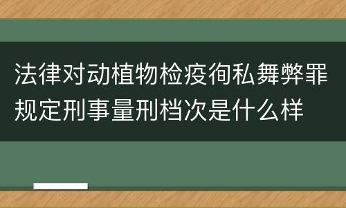 法律对动植物检疫徇私舞弊罪规定刑事量刑档次是什么样