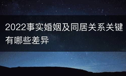 2022事实婚姻及同居关系关键有哪些差异