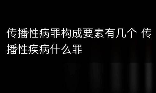 传播性病罪构成要素有几个 传播性疾病什么罪