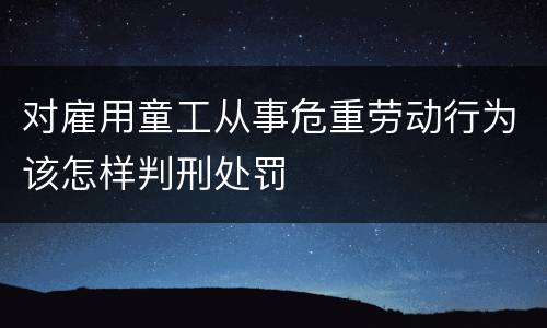 对雇用童工从事危重劳动行为该怎样判刑处罚