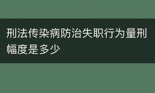 刑法传染病防治失职行为量刑幅度是多少