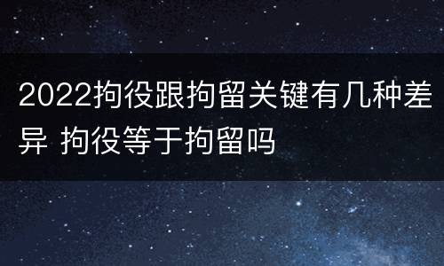 2022拘役跟拘留关键有几种差异 拘役等于拘留吗