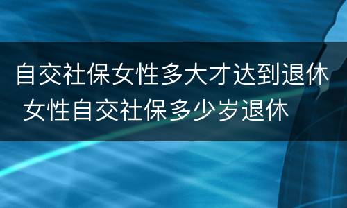 自交社保女性多大才达到退休 女性自交社保多少岁退休