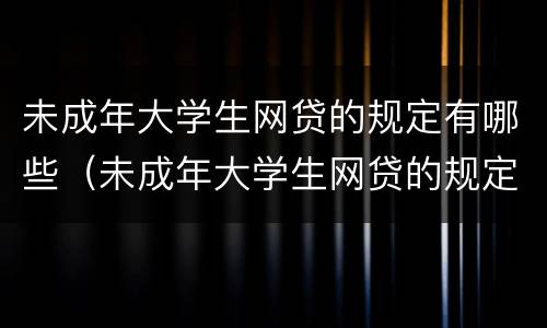 未成年大学生网贷的规定有哪些（未成年大学生网贷的规定有哪些呢）