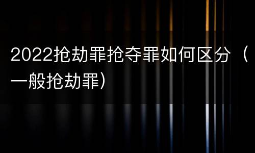 2022抢劫罪抢夺罪如何区分（一般抢劫罪）