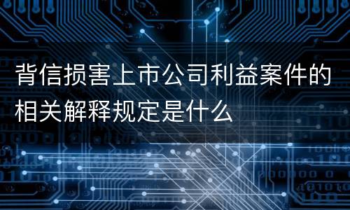 背信损害上市公司利益案件的相关解释规定是什么