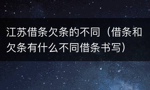 江苏借条欠条的不同（借条和欠条有什么不同借条书写）