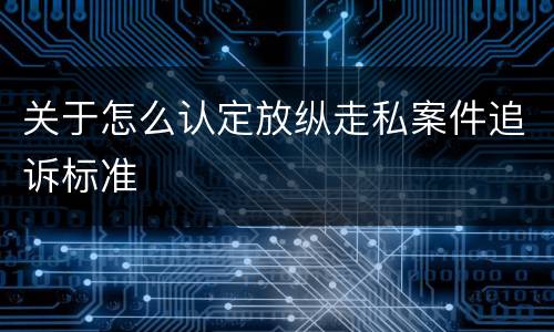 关于怎么认定放纵走私案件追诉标准