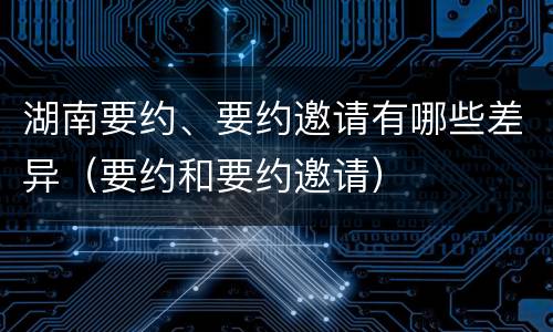 湖南要约、要约邀请有哪些差异（要约和要约邀请）