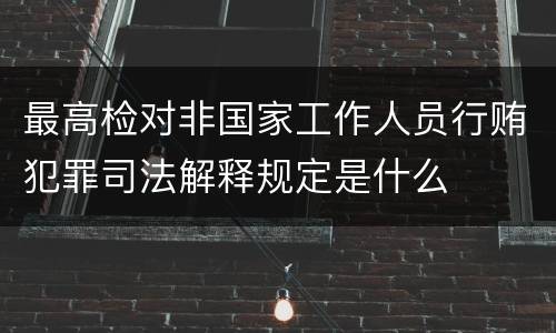 最高检对非国家工作人员行贿犯罪司法解释规定是什么
