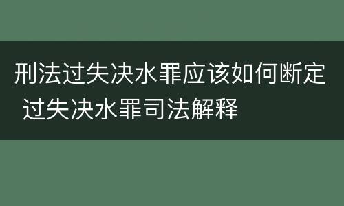 刑法过失决水罪应该如何断定 过失决水罪司法解释