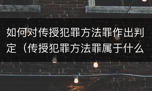 如何对传授犯罪方法罪作出判定（传授犯罪方法罪属于什么罪）