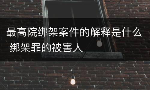 最高院绑架案件的解释是什么 绑架罪的被害人