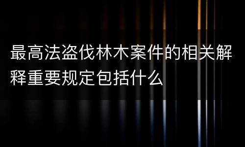 最高法盗伐林木案件的相关解释重要规定包括什么