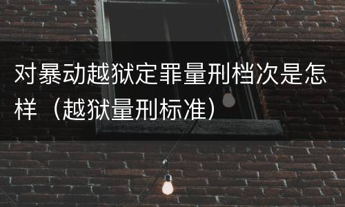 对暴动越狱定罪量刑档次是怎样（越狱量刑标准）