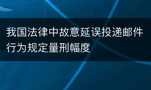 我国法律中故意延误投递邮件行为规定量刑幅度