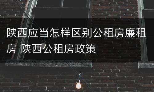 陕西应当怎样区别公租房廉租房 陕西公租房政策
