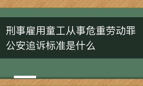 刑事雇用童工从事危重劳动罪公安追诉标准是什么