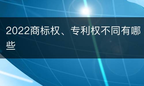 2022商标权、专利权不同有哪些
