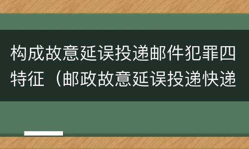 构成故意延误投递邮件犯罪四特征（邮政故意延误投递快递）