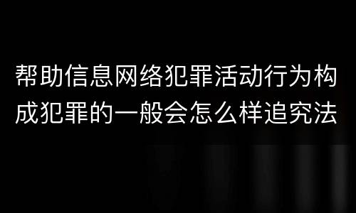 帮助信息网络犯罪活动行为构成犯罪的一般会怎么样追究法律责任