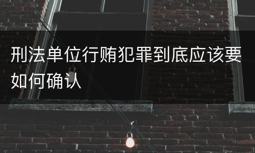 刑法单位行贿犯罪到底应该要如何确认