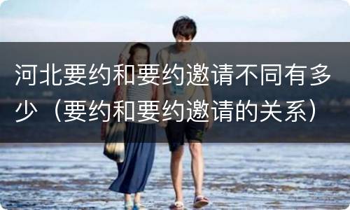 河北要约和要约邀请不同有多少（要约和要约邀请的关系）