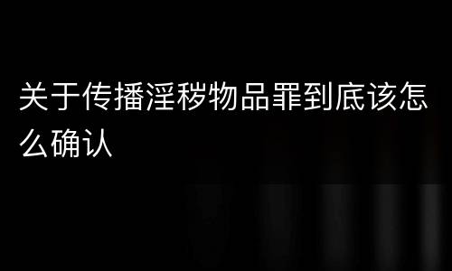 关于传播淫秽物品罪到底该怎么确认