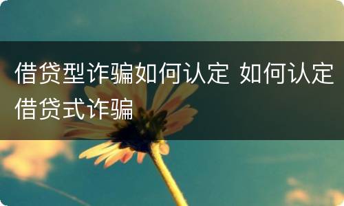 借贷型诈骗如何认定 如何认定借贷式诈骗