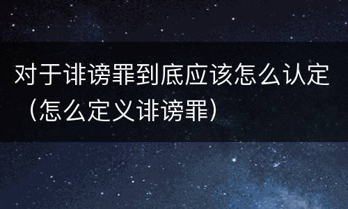 对于诽谤罪到底应该怎么认定（怎么定义诽谤罪）