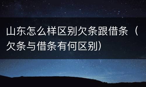 山东怎么样区别欠条跟借条（欠条与借条有何区别）