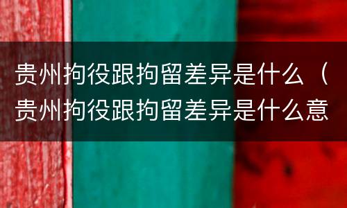 贵州拘役跟拘留差异是什么（贵州拘役跟拘留差异是什么意思）