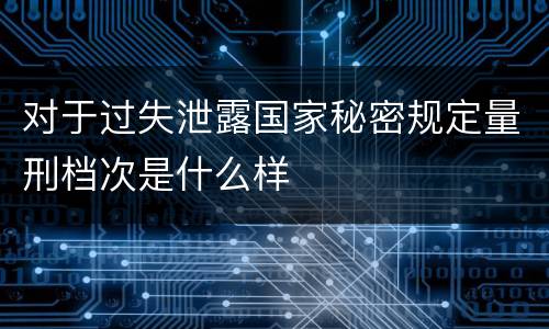 对于过失泄露国家秘密规定量刑档次是什么样