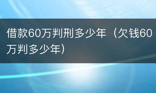 借款60万判刑多少年（欠钱60万判多少年）