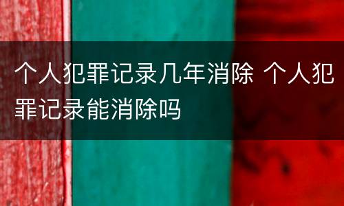 个人犯罪记录几年消除 个人犯罪记录能消除吗