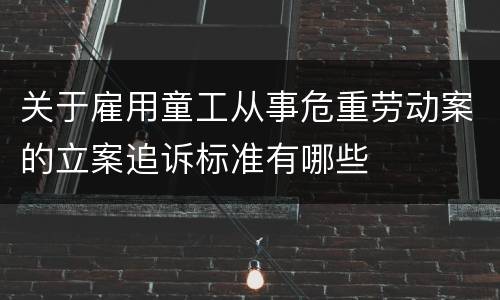 关于雇用童工从事危重劳动案的立案追诉标准有哪些