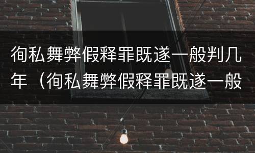 徇私舞弊假释罪既遂一般判几年（徇私舞弊假释罪既遂一般判几年呢）