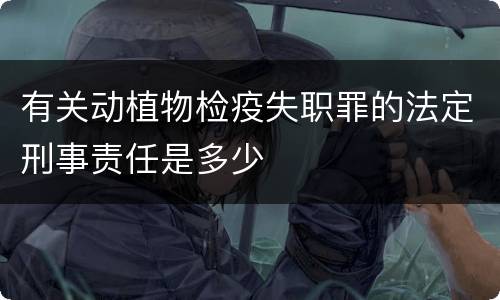 有关动植物检疫失职罪的法定刑事责任是多少