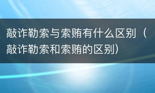 敲诈勒索与索贿有什么区别（敲诈勒索和索贿的区别）
