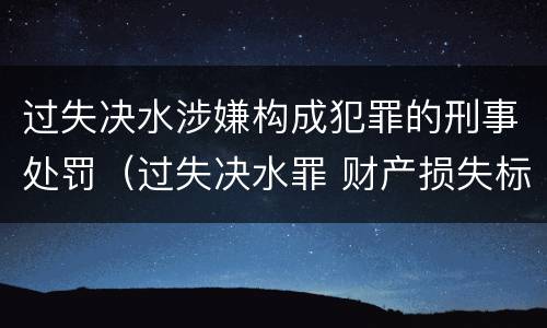 过失决水涉嫌构成犯罪的刑事处罚（过失决水罪 财产损失标准）