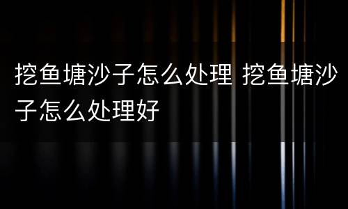 挖鱼塘沙子怎么处理 挖鱼塘沙子怎么处理好