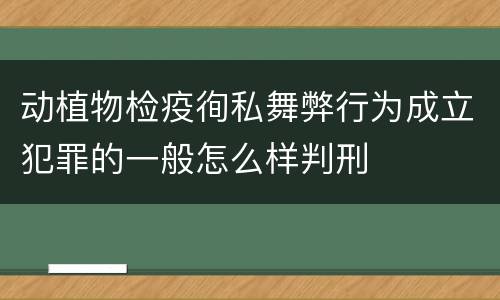 动植物检疫徇私舞弊行为成立犯罪的一般怎么样判刑