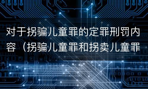 对于拐骗儿童罪的定罪刑罚内容（拐骗儿童罪和拐卖儿童罪数罪并罚）
