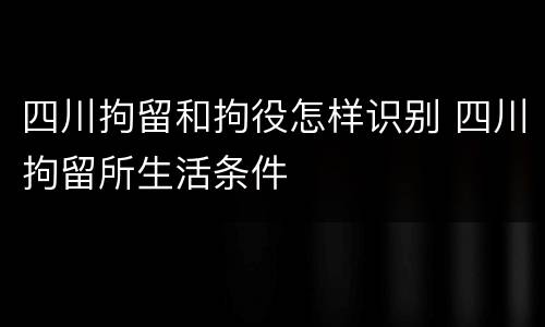 四川拘留和拘役怎样识别 四川拘留所生活条件