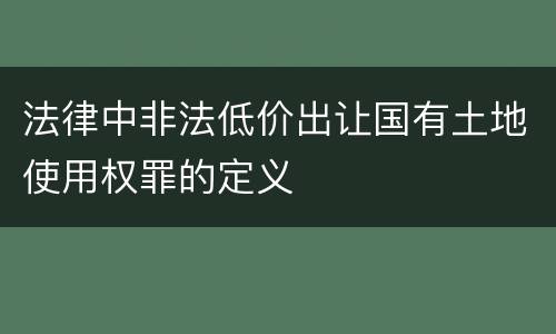 法律中非法低价出让国有土地使用权罪的定义