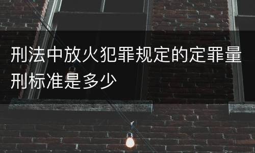 刑法中放火犯罪规定的定罪量刑标准是多少